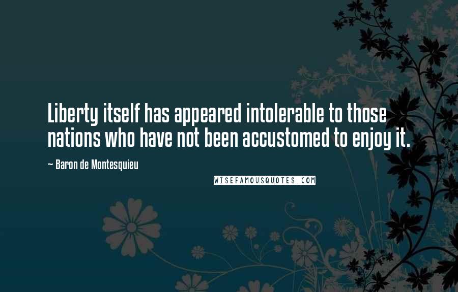 Baron De Montesquieu Quotes: Liberty itself has appeared intolerable to those nations who have not been accustomed to enjoy it.