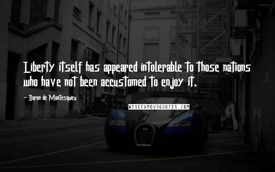 Baron De Montesquieu Quotes: Liberty itself has appeared intolerable to those nations who have not been accustomed to enjoy it.