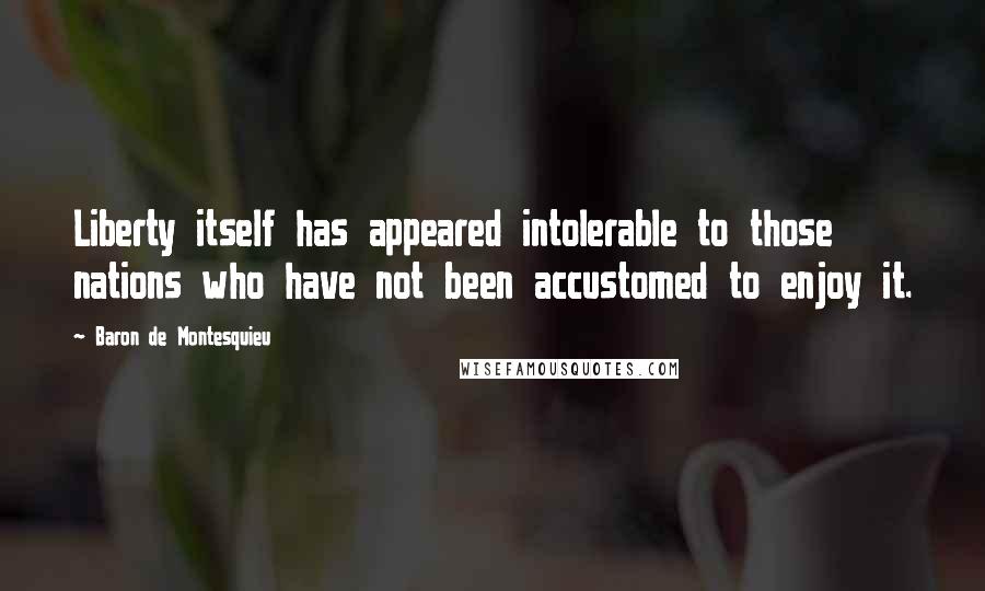 Baron De Montesquieu Quotes: Liberty itself has appeared intolerable to those nations who have not been accustomed to enjoy it.