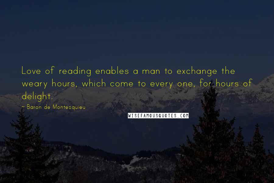 Baron De Montesquieu Quotes: Love of reading enables a man to exchange the weary hours, which come to every one, for hours of delight.