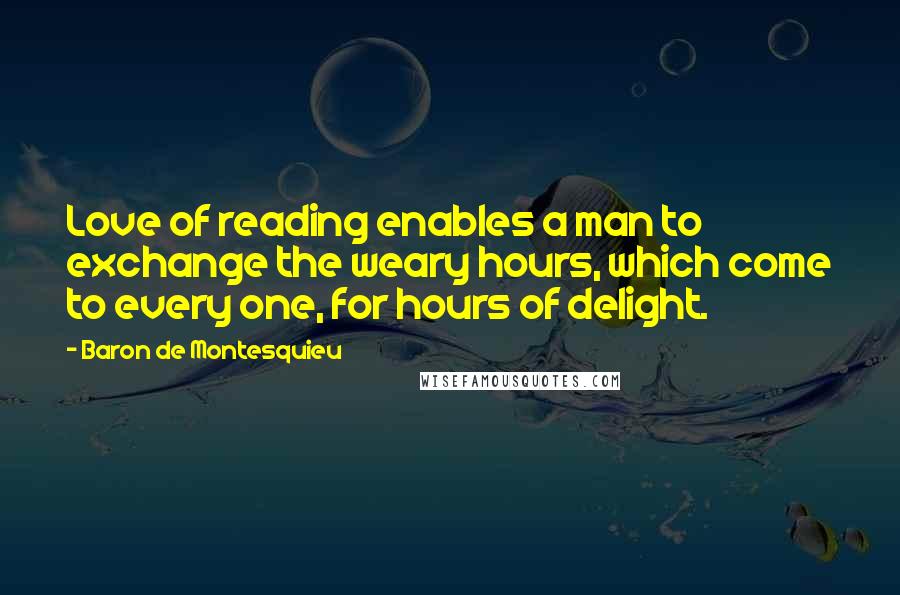 Baron De Montesquieu Quotes: Love of reading enables a man to exchange the weary hours, which come to every one, for hours of delight.