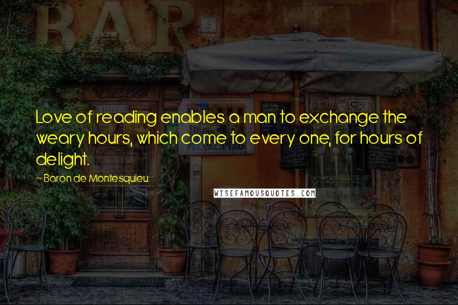 Baron De Montesquieu Quotes: Love of reading enables a man to exchange the weary hours, which come to every one, for hours of delight.