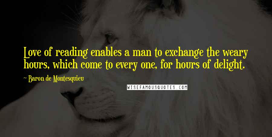 Baron De Montesquieu Quotes: Love of reading enables a man to exchange the weary hours, which come to every one, for hours of delight.