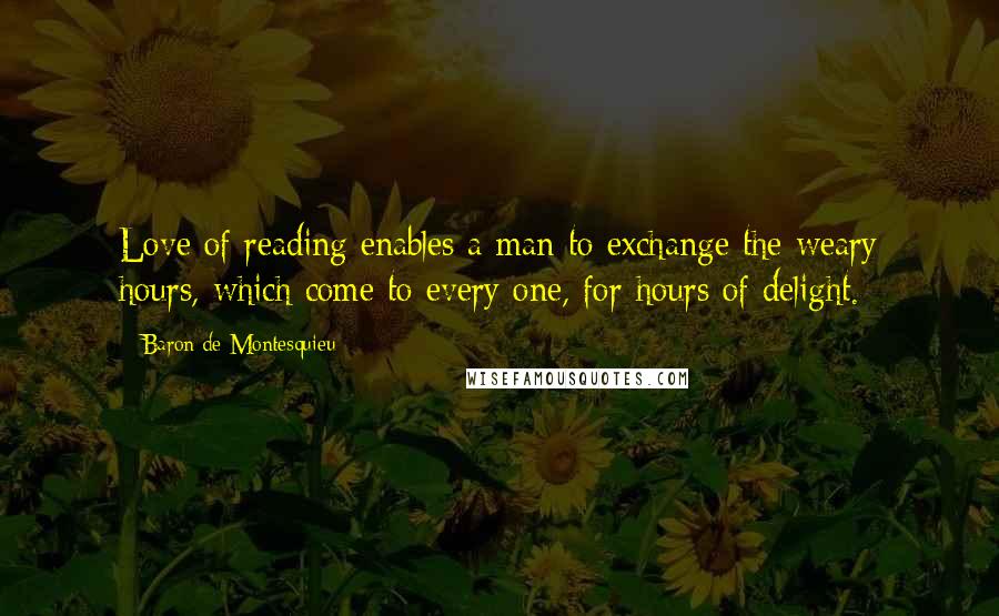 Baron De Montesquieu Quotes: Love of reading enables a man to exchange the weary hours, which come to every one, for hours of delight.