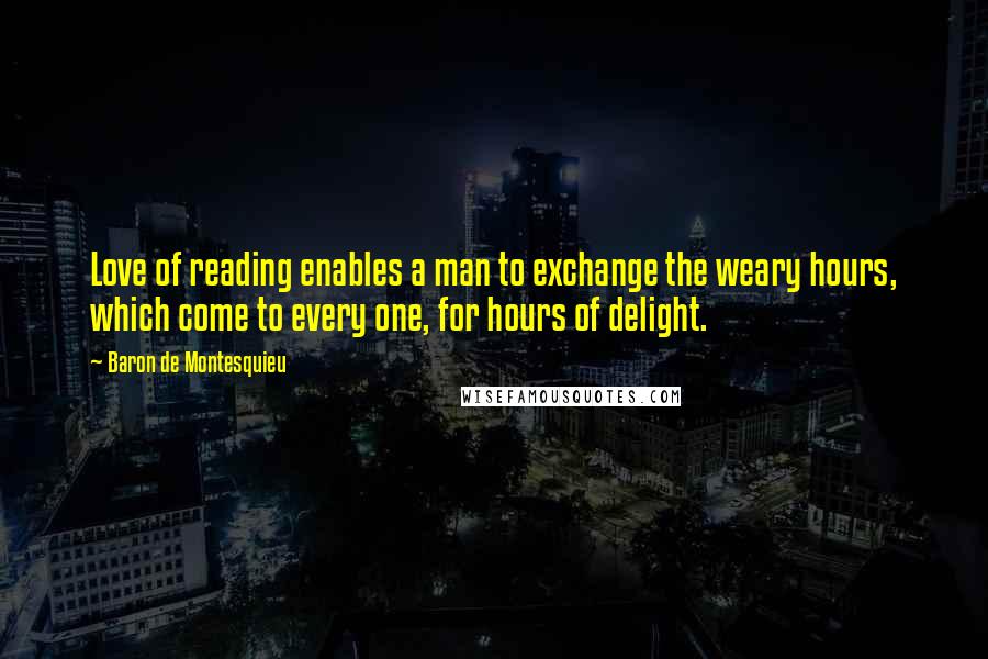 Baron De Montesquieu Quotes: Love of reading enables a man to exchange the weary hours, which come to every one, for hours of delight.