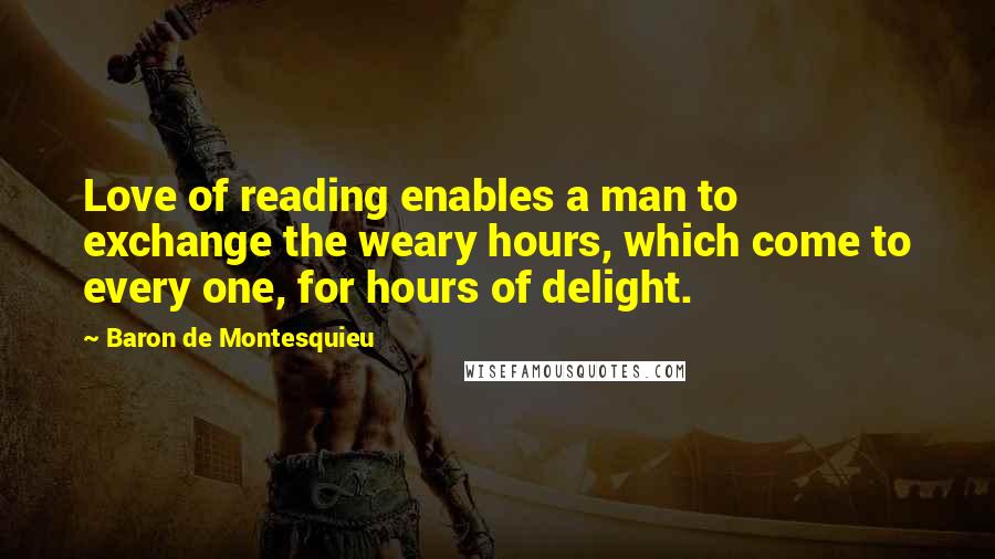 Baron De Montesquieu Quotes: Love of reading enables a man to exchange the weary hours, which come to every one, for hours of delight.