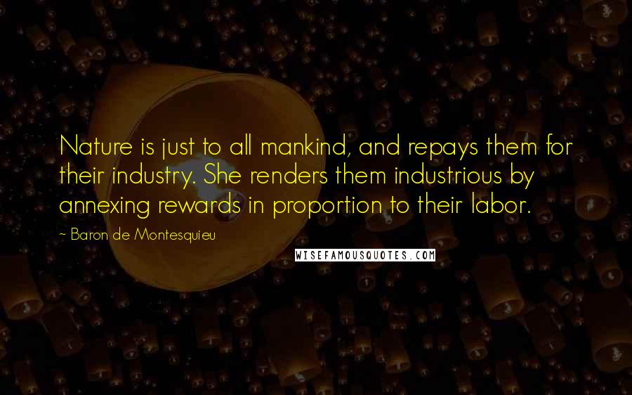 Baron De Montesquieu Quotes: Nature is just to all mankind, and repays them for their industry. She renders them industrious by annexing rewards in proportion to their labor.