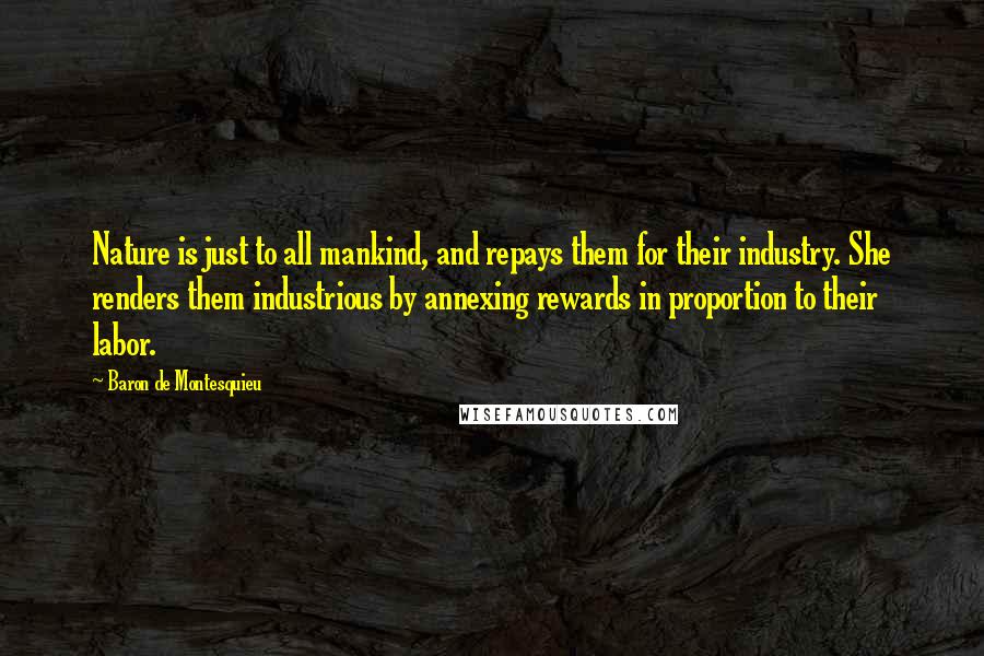 Baron De Montesquieu Quotes: Nature is just to all mankind, and repays them for their industry. She renders them industrious by annexing rewards in proportion to their labor.