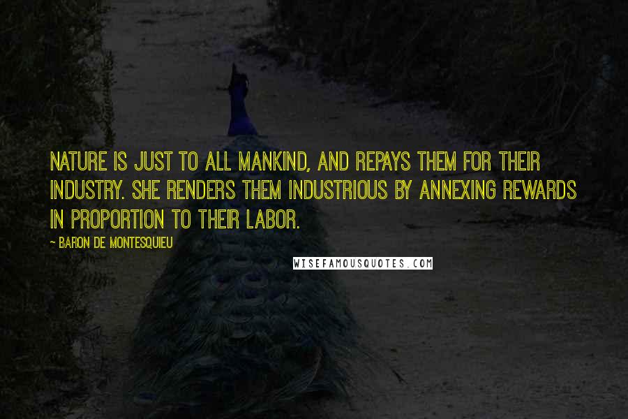 Baron De Montesquieu Quotes: Nature is just to all mankind, and repays them for their industry. She renders them industrious by annexing rewards in proportion to their labor.