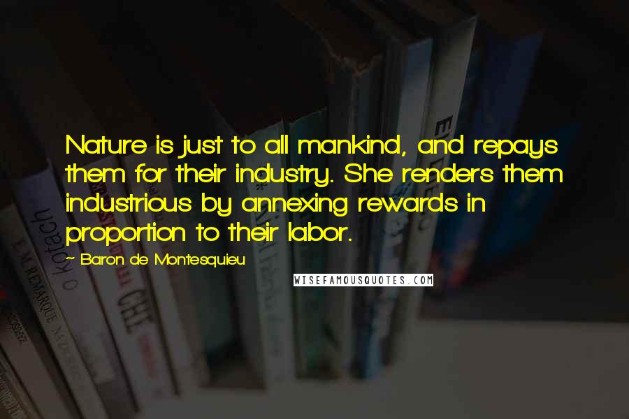 Baron De Montesquieu Quotes: Nature is just to all mankind, and repays them for their industry. She renders them industrious by annexing rewards in proportion to their labor.