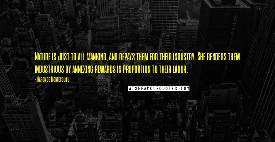 Baron De Montesquieu Quotes: Nature is just to all mankind, and repays them for their industry. She renders them industrious by annexing rewards in proportion to their labor.