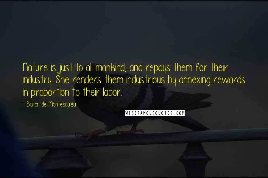 Baron De Montesquieu Quotes: Nature is just to all mankind, and repays them for their industry. She renders them industrious by annexing rewards in proportion to their labor.