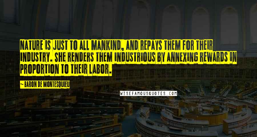 Baron De Montesquieu Quotes: Nature is just to all mankind, and repays them for their industry. She renders them industrious by annexing rewards in proportion to their labor.