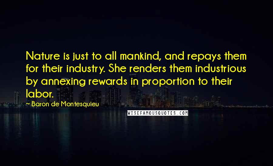 Baron De Montesquieu Quotes: Nature is just to all mankind, and repays them for their industry. She renders them industrious by annexing rewards in proportion to their labor.