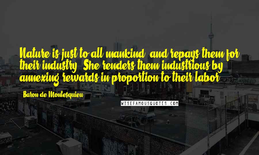 Baron De Montesquieu Quotes: Nature is just to all mankind, and repays them for their industry. She renders them industrious by annexing rewards in proportion to their labor.