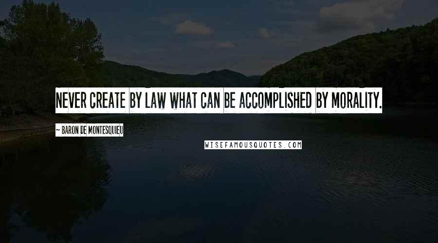 Baron De Montesquieu Quotes: Never create by law what can be accomplished by morality.