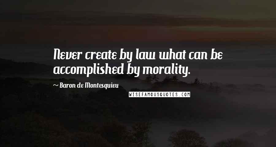 Baron De Montesquieu Quotes: Never create by law what can be accomplished by morality.