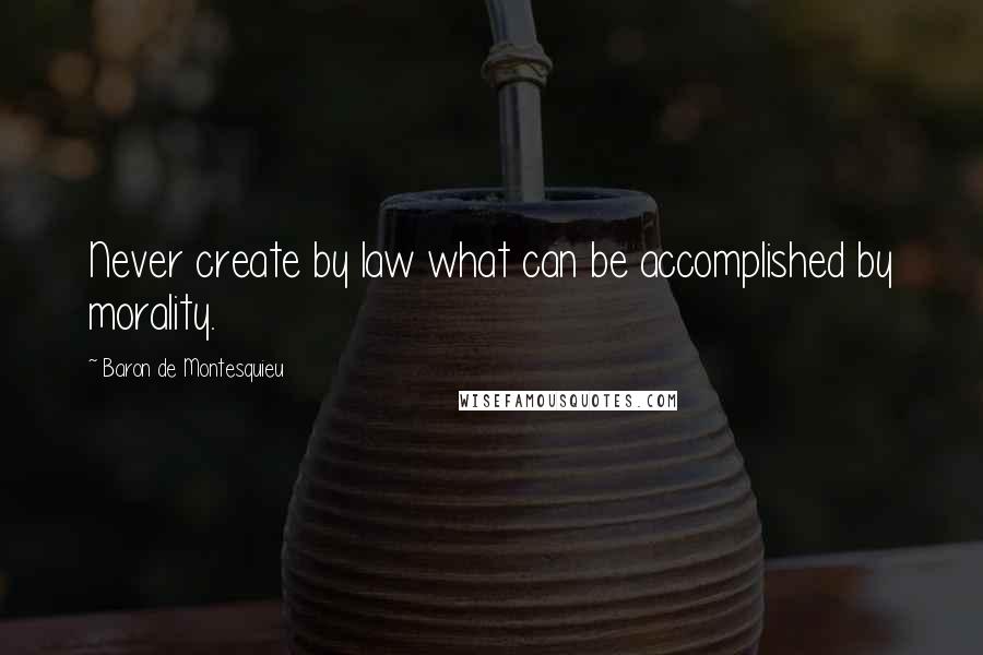 Baron De Montesquieu Quotes: Never create by law what can be accomplished by morality.