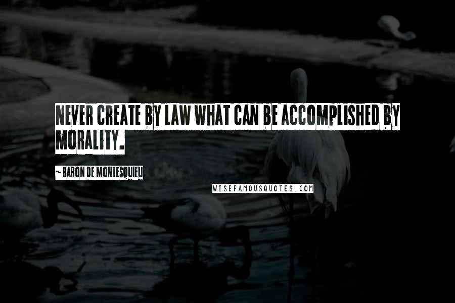 Baron De Montesquieu Quotes: Never create by law what can be accomplished by morality.