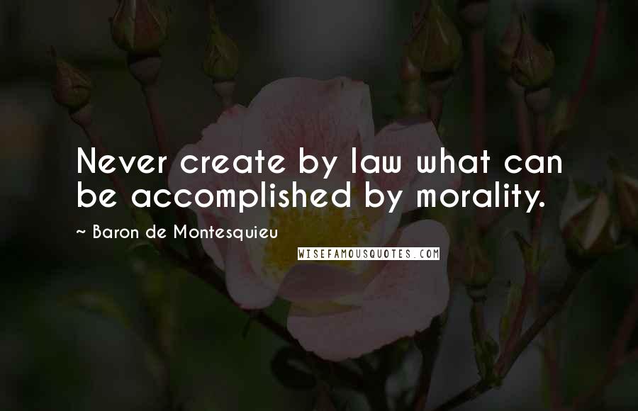 Baron De Montesquieu Quotes: Never create by law what can be accomplished by morality.