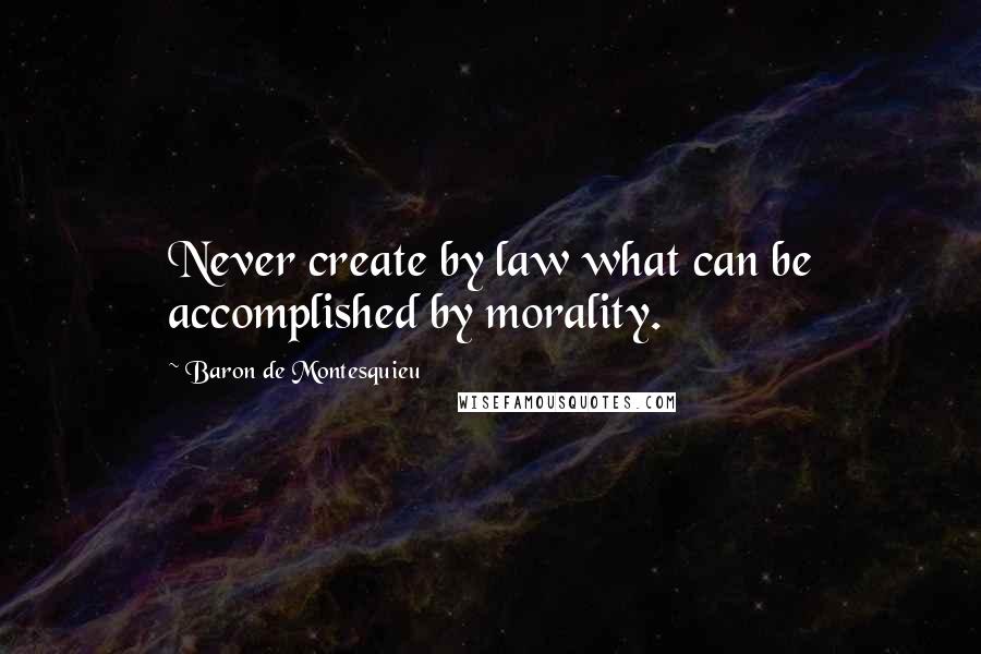 Baron De Montesquieu Quotes: Never create by law what can be accomplished by morality.