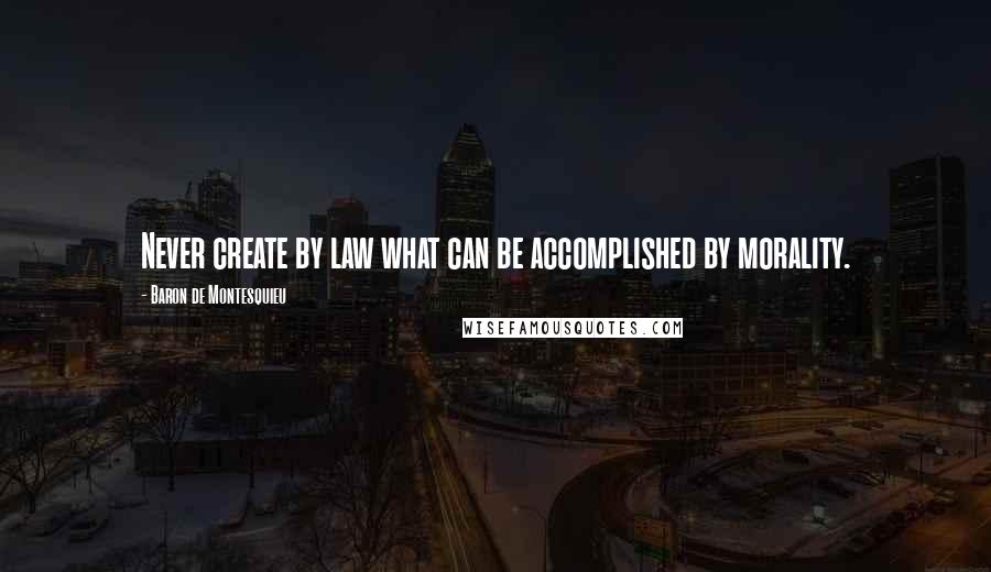 Baron De Montesquieu Quotes: Never create by law what can be accomplished by morality.