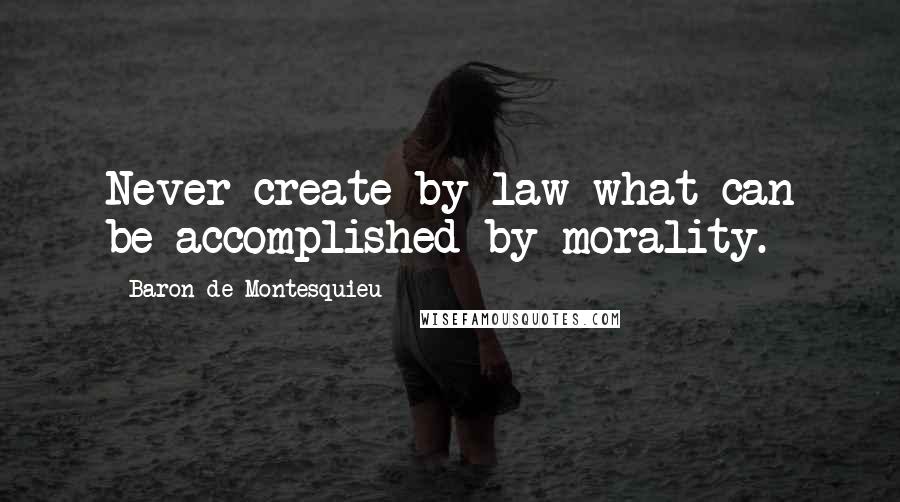 Baron De Montesquieu Quotes: Never create by law what can be accomplished by morality.
