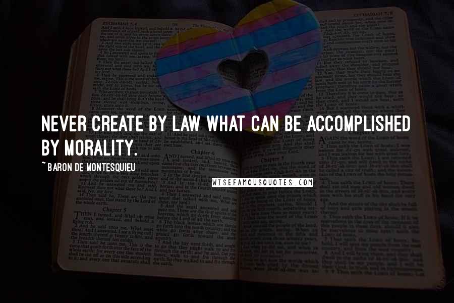 Baron De Montesquieu Quotes: Never create by law what can be accomplished by morality.