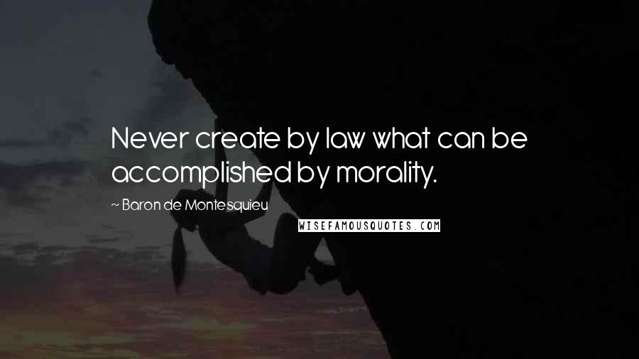 Baron De Montesquieu Quotes: Never create by law what can be accomplished by morality.