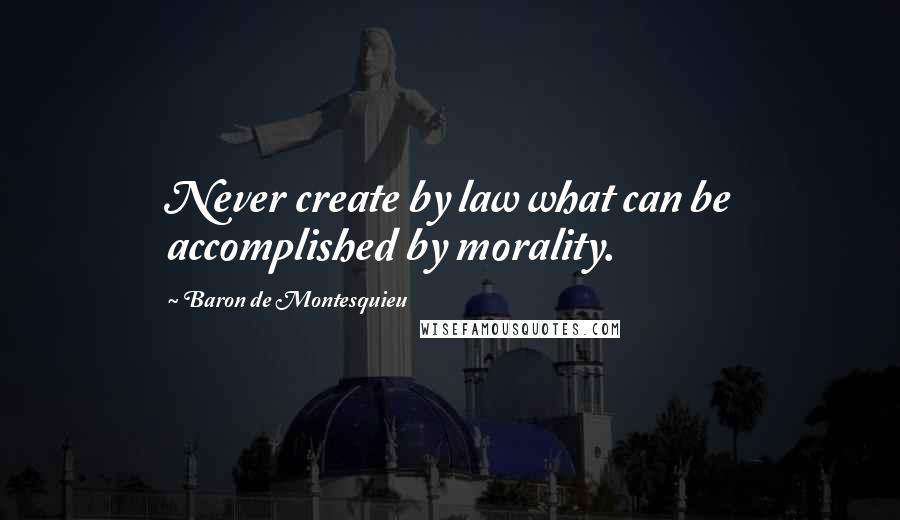 Baron De Montesquieu Quotes: Never create by law what can be accomplished by morality.