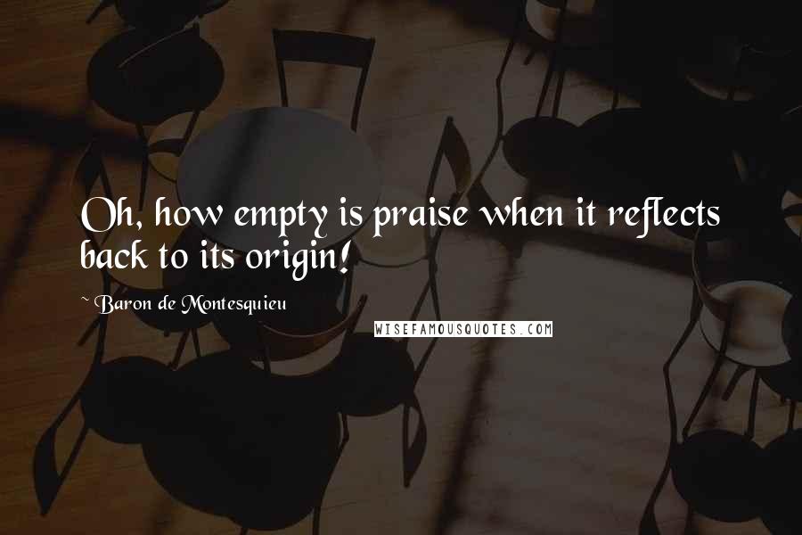 Baron De Montesquieu Quotes: Oh, how empty is praise when it reflects back to its origin!