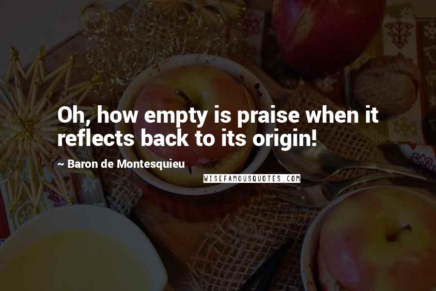 Baron De Montesquieu Quotes: Oh, how empty is praise when it reflects back to its origin!