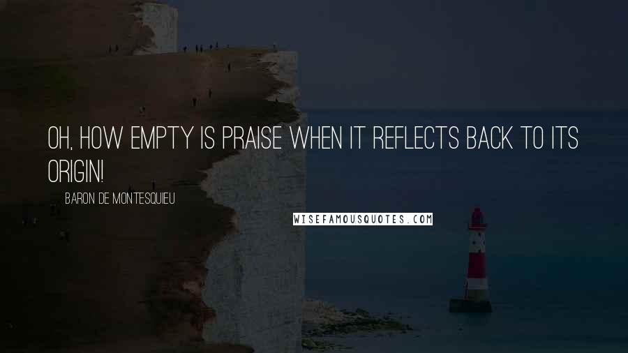 Baron De Montesquieu Quotes: Oh, how empty is praise when it reflects back to its origin!