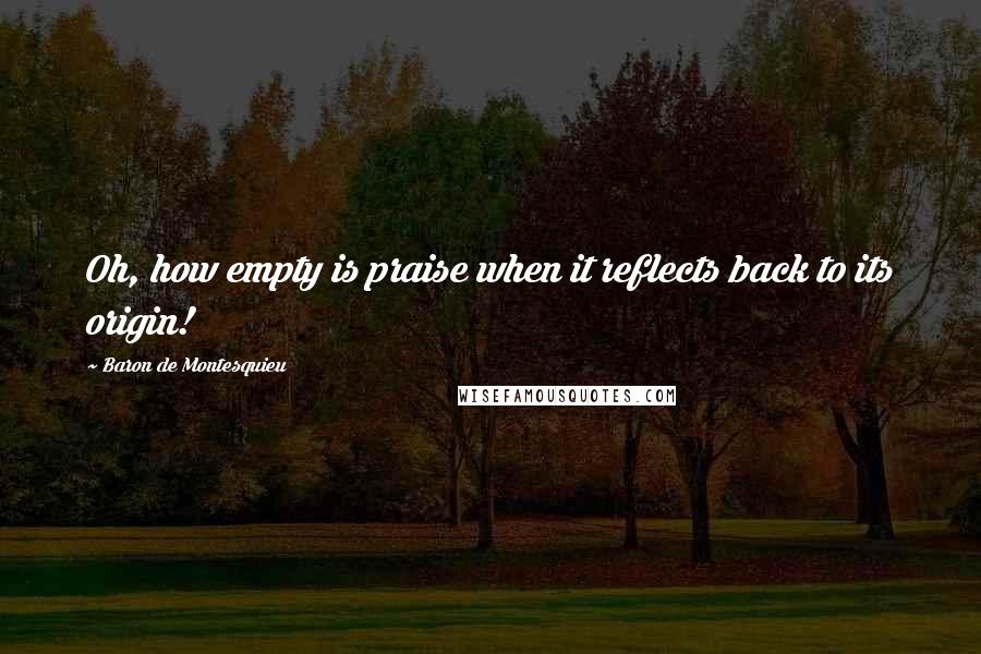 Baron De Montesquieu Quotes: Oh, how empty is praise when it reflects back to its origin!