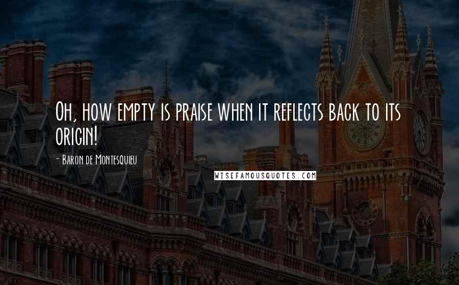 Baron De Montesquieu Quotes: Oh, how empty is praise when it reflects back to its origin!