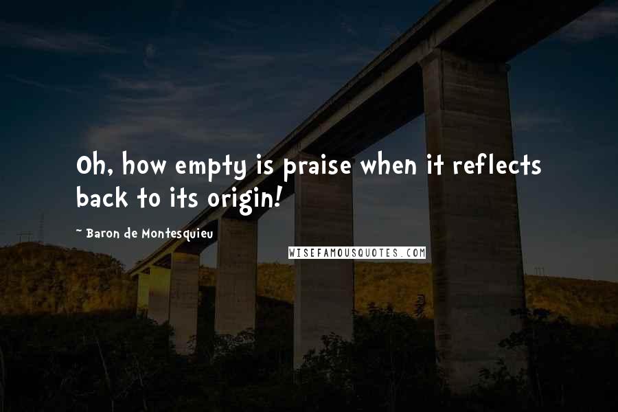 Baron De Montesquieu Quotes: Oh, how empty is praise when it reflects back to its origin!