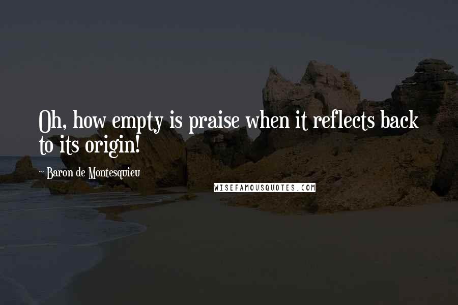 Baron De Montesquieu Quotes: Oh, how empty is praise when it reflects back to its origin!