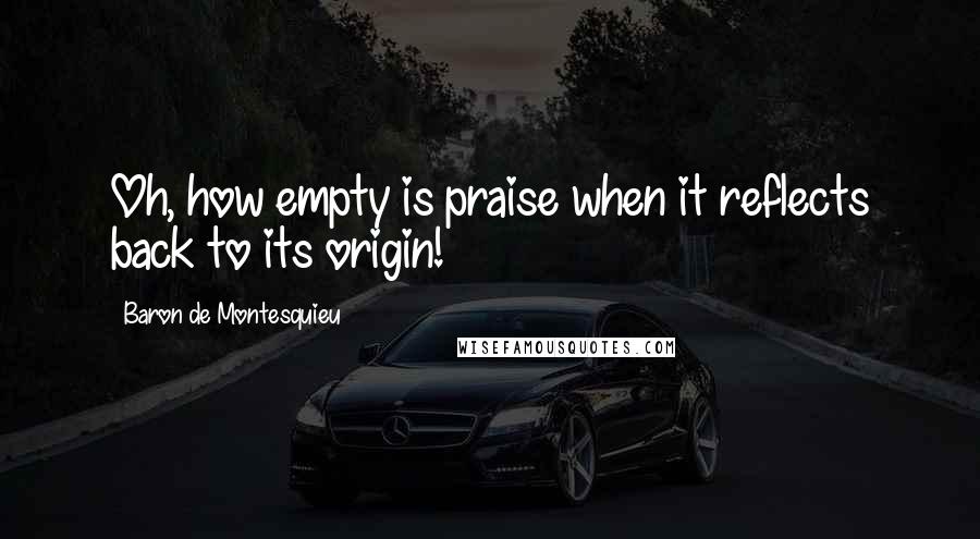 Baron De Montesquieu Quotes: Oh, how empty is praise when it reflects back to its origin!
