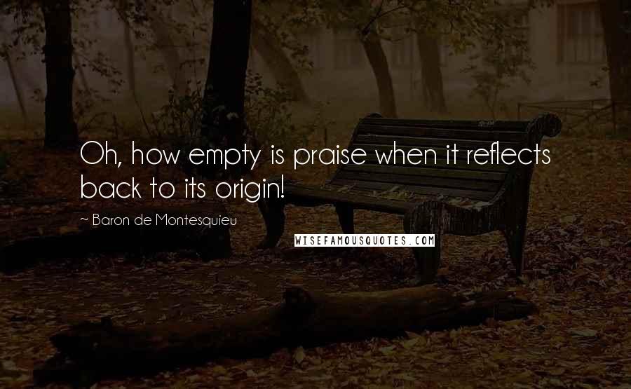 Baron De Montesquieu Quotes: Oh, how empty is praise when it reflects back to its origin!