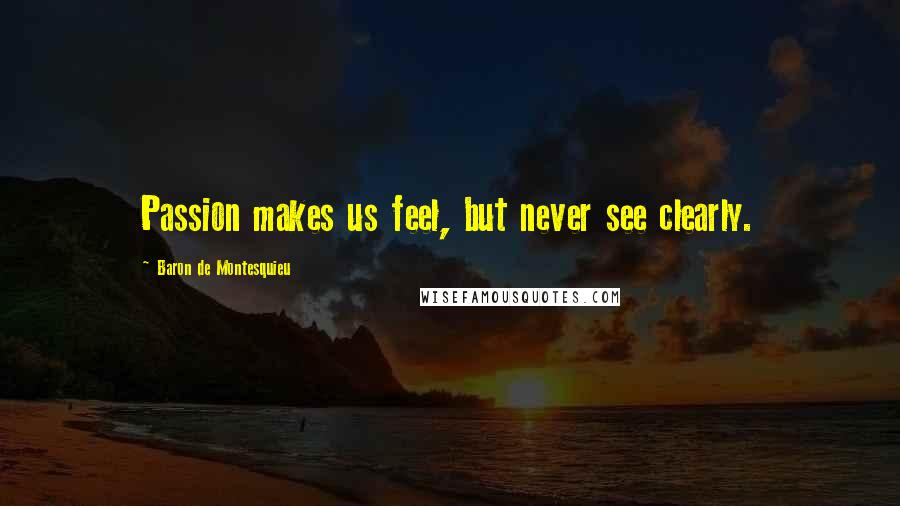 Baron De Montesquieu Quotes: Passion makes us feel, but never see clearly.