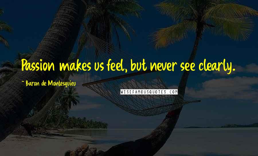 Baron De Montesquieu Quotes: Passion makes us feel, but never see clearly.