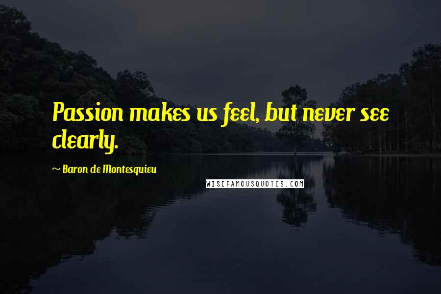 Baron De Montesquieu Quotes: Passion makes us feel, but never see clearly.