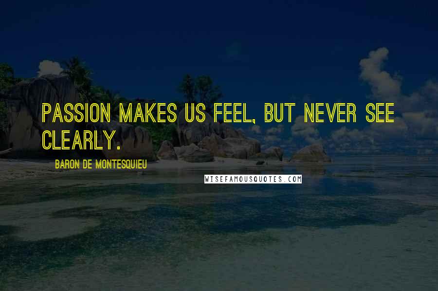 Baron De Montesquieu Quotes: Passion makes us feel, but never see clearly.