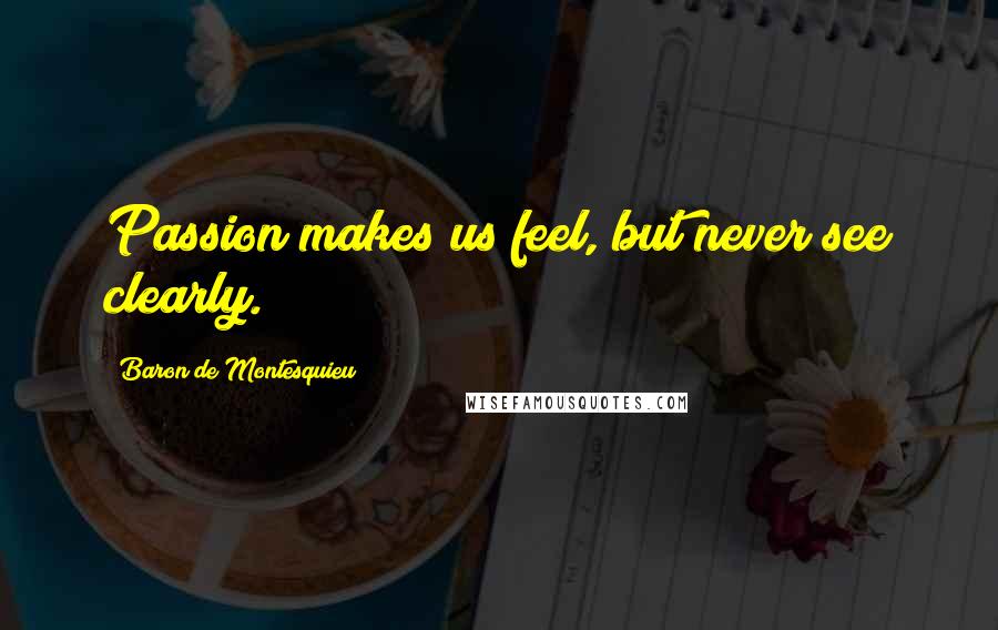 Baron De Montesquieu Quotes: Passion makes us feel, but never see clearly.