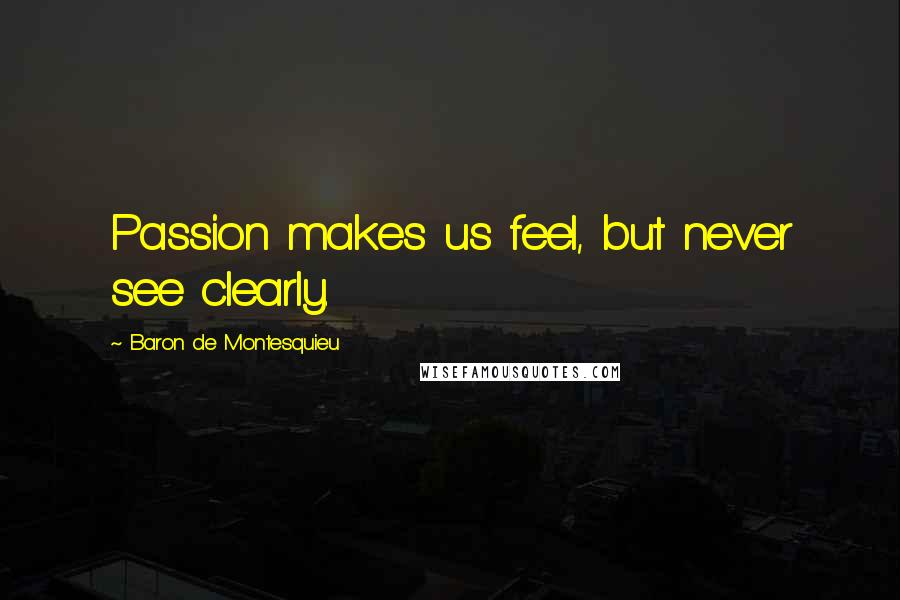 Baron De Montesquieu Quotes: Passion makes us feel, but never see clearly.