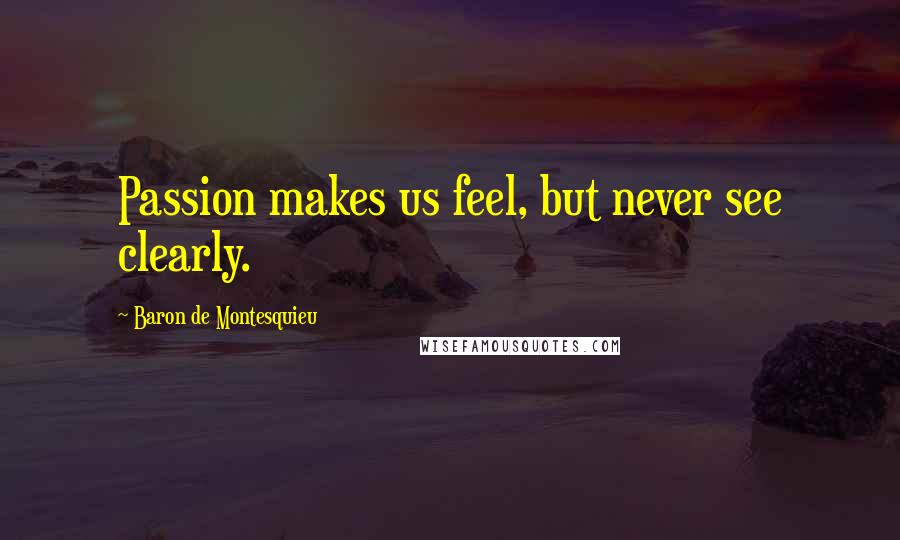 Baron De Montesquieu Quotes: Passion makes us feel, but never see clearly.