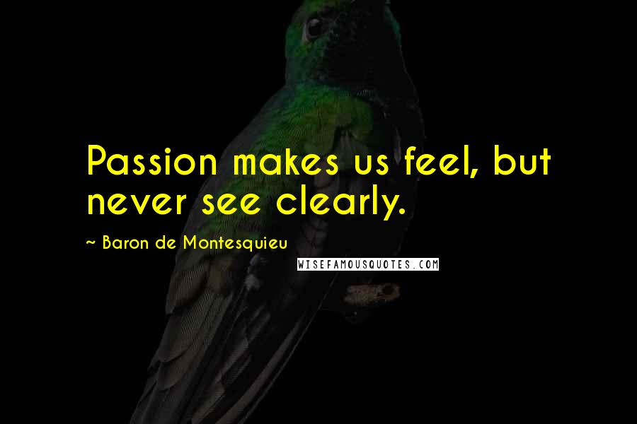 Baron De Montesquieu Quotes: Passion makes us feel, but never see clearly.