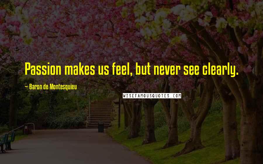 Baron De Montesquieu Quotes: Passion makes us feel, but never see clearly.