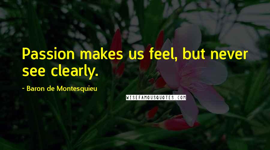 Baron De Montesquieu Quotes: Passion makes us feel, but never see clearly.