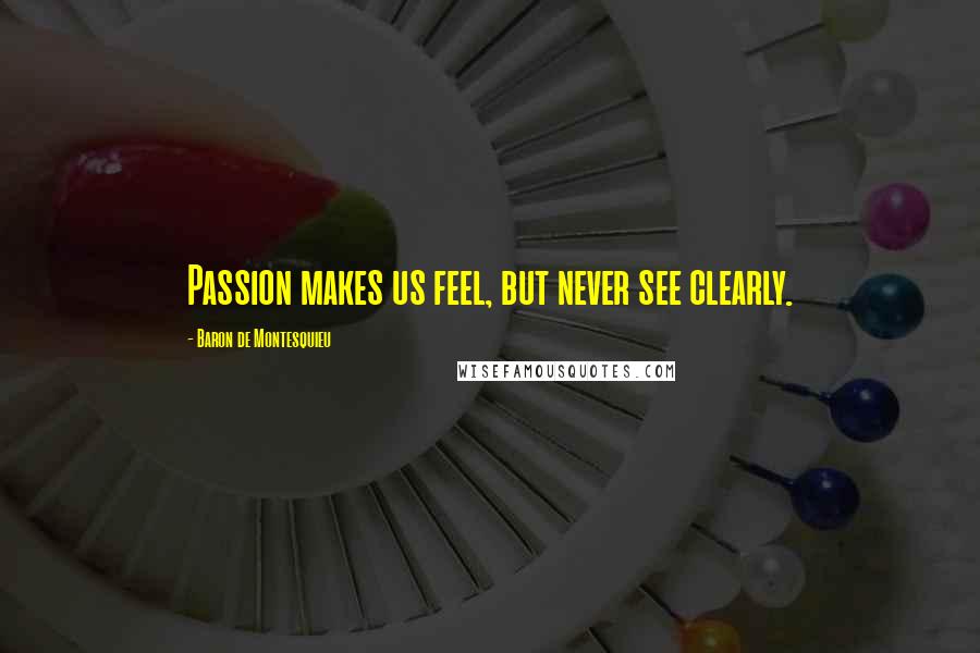 Baron De Montesquieu Quotes: Passion makes us feel, but never see clearly.